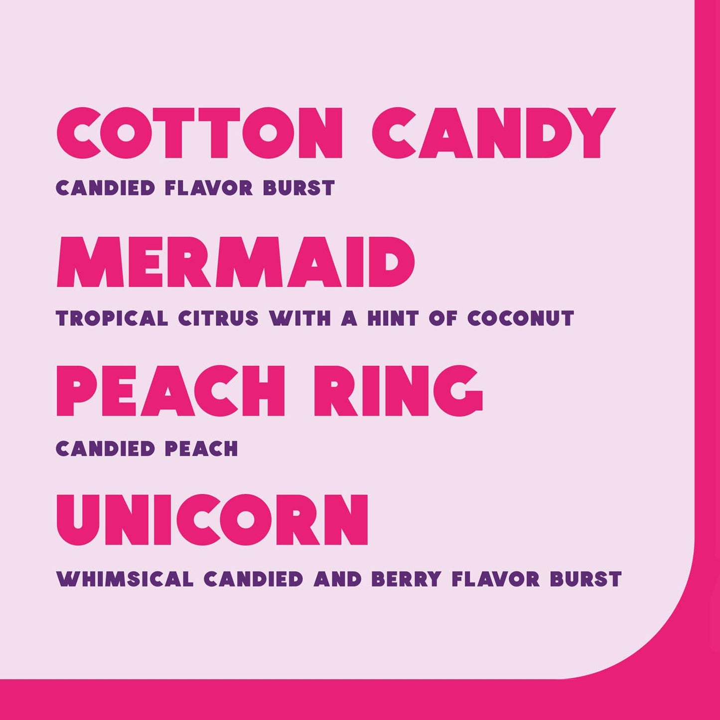 two flavor variety options (base flavors and fun flavors) to match different taste preferences